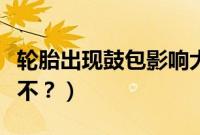 轮胎出现鼓包影响大不大（轮胎有鼓包还能开不？）