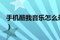 手机酷我音乐怎么录歌（怎么用酷我K歌录歌）