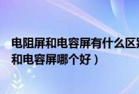 电阻屏和电容屏有什么区别电阻屏和电容屏哪个好（电阻屏和电容屏哪个好）