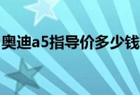奥迪a5指导价多少钱（奥迪a5落地多少钱？）