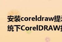 安装coreldraw提示系统尚未修改（win7系统下CorelDRAW打不开提示）