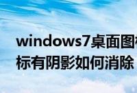 windows7桌面图标阴影怎么去掉（win7图标有阴影如何消除）