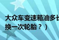 大众车变速箱油多长时间换一次（大众车多久换一次轮胎？）
