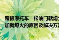 踏板摩托车一松油门就熄火怎么回事（摩托车加不上油门一加就熄火的原因及解决方法是什么？）