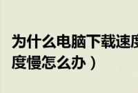 为什么电脑下载速度很慢（笔记本电脑下载速度慢怎么办）
