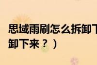 思域雨刷怎么拆卸下来视频（思域雨刷怎么拆卸下来？）
