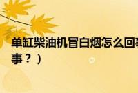 单缸柴油机冒白烟怎么回事视频（单缸柴油机冒白烟怎么回事？）