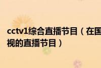 cctv1综合直播节目（在国外如何观看中央电视台CCTV等电视的直播节目）
