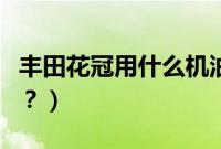 丰田花冠用什么机油好（新花冠用什么机油好？）