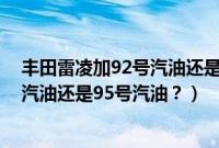 丰田雷凌加92号汽油还是95号汽油好呢（丰田雷凌加92号汽油还是95号汽油？）