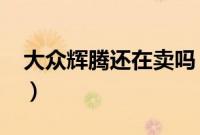 大众辉腾还在卖吗（大众辉腾的价格是多少?）