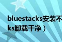 bluestacks安装不了（如何将旧版bluestacks卸载干净）