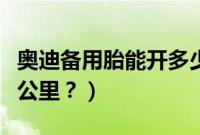 奥迪备用胎能开多少公里（奥迪备胎能跑多少公里？）