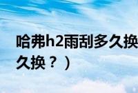 哈弗h2雨刮多久换一次合适（哈弗h2雨刮多久换？）