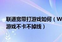 联通宽带打游戏如何（Win7系统下怎么让联通网络玩电信游戏不卡不掉线）