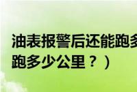 油表报警后还能跑多少公里（油表报警后还能跑多少公里？）