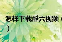 怎样下载酷六视频（酷六网视频下载图文教程）