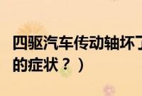 四驱汽车传动轴坏了的症状（汽车传动轴坏了的症状？）