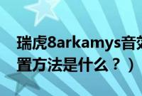 瑞虎8arkamys音效（瑞虎8汽车音效最佳设置方法是什么？）