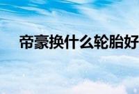 帝豪换什么轮胎好（帝豪换什么轮胎？）