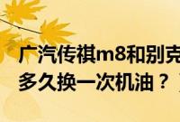广汽传祺m8和别克gl8哪个好（老款别克gl8多久换一次机油？）