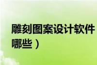 雕刻图案设计软件（类似t恤图案设计软件有哪些）