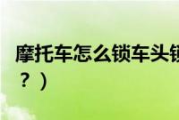 摩托车怎么锁车头锁不上（摩托车怎么锁车头？）