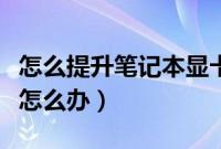 怎么提升笔记本显卡性能（笔记本想提高显卡怎么办）