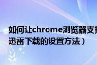 如何让chrome浏览器支持迅雷下载（Chrome浏览器支持迅雷下载的设置方法）