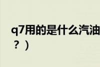 q7用的是什么汽油型号（q7用的是什么汽油？）