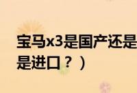宝马x3是国产还是进口车（宝马x3是国产还是进口？）