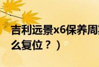 吉利远景x6保养周期表（20款远景x6保养怎么复位？）