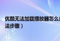 优酷无法加载播放器怎么办（删除浏览器缓存后重试解决方法步骤）