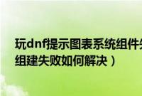 玩dnf提示图表系统组件失败怎么回事（dnf总是显示图表组建失败如何解决）