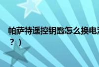 帕萨特遥控钥匙怎么换电池（帕萨特遥控钥匙怎么更换电池？）