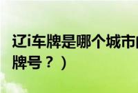 辽i车牌是哪个城市的车牌号（辽q是哪里的车牌号？）