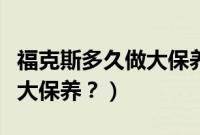 福克斯多久做大保养（新福克斯多久进行一次大保养？）