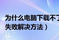 为什么电脑下载不了软件（电脑下载软件总是失败解决方法）