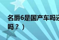 名爵6是国产车吗还是合资（名爵6是国产车吗？）