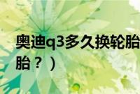 奥迪q3多久换轮胎比较好（奥迪q3多久换轮胎？）