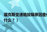 福克斯变速箱故障原因是什么呢（福克斯变速箱故障原因是什么？）