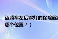 迈腾车左后雾灯的保险丝在什么位置（迈腾的充电保险丝在哪个位置？）