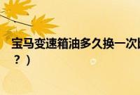 宝马变速箱油多久换一次比较好（宝马变速箱油多久换一次？）