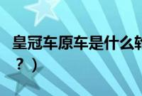 皇冠车原车是什么轮胎（皇冠配的是什么轮胎？）