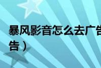 暴风影音怎么去广告视频(暴风影音怎么去广告)