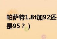 帕萨特1.8t加92还是95（帕萨特1.8t加92还是95？）
