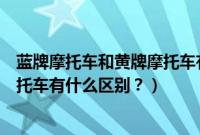 蓝牌摩托车和黄牌摩托车有什么区别（蓝牌摩托车和黄牌摩托车有什么区别？）