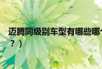 迈腾同级别车型有哪些哪个最好（迈腾同级别的轿车有哪些？）