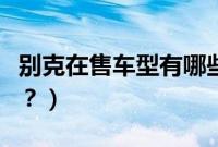 别克在售车型有哪些（别克品牌都有哪些车型？）