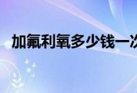 加氟利氧多少钱一次(加氟立氧多少钱?)